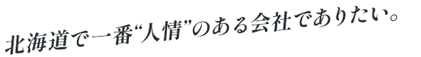 北海道で一番“人情”のある会社でありたい。