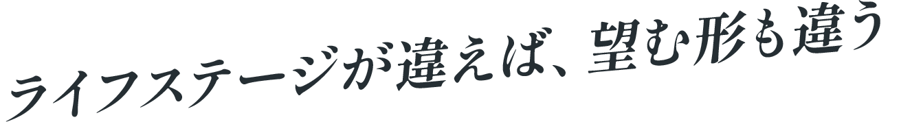 ライフステージが違えば、望む形も違う